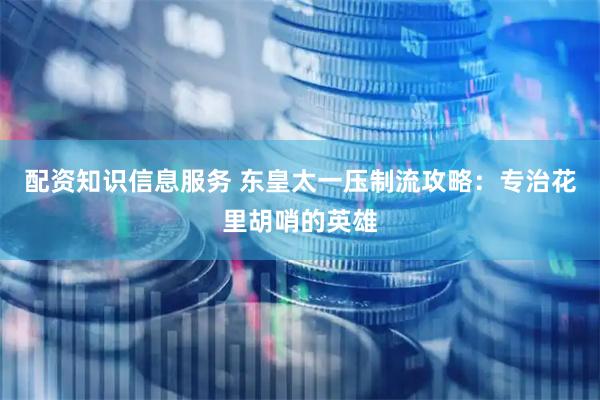 配资知识信息服务 东皇太一压制流攻略：专治花里胡哨的英雄