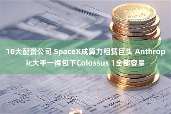 10大配资公司 SpaceX成算力租赁巨头 Anthropic大手一挥包下Colossus 1全部容量