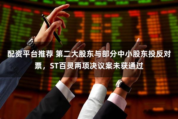 配资平台推荐 第二大股东与部分中小股东投反对票，ST百灵两项决议案未获通过