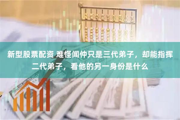 新型股票配资 难怪闻仲只是三代弟子，却能指挥二代弟子，看他的另一身份是什么