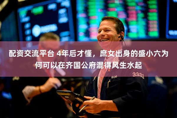 配资交流平台 4年后才懂，庶女出身的盛小六为何可以在齐国公府混得风生水起