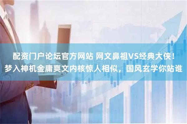 配资门户论坛官方网站 网文鼻祖VS经典大侠！梦入神机金庸爽文内核惊人相似，国风玄学你站谁