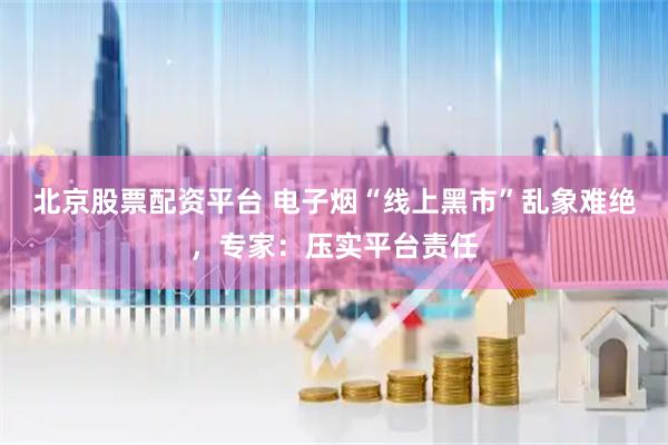 北京股票配资平台 电子烟“线上黑市”乱象难绝，专家：压实平台责任