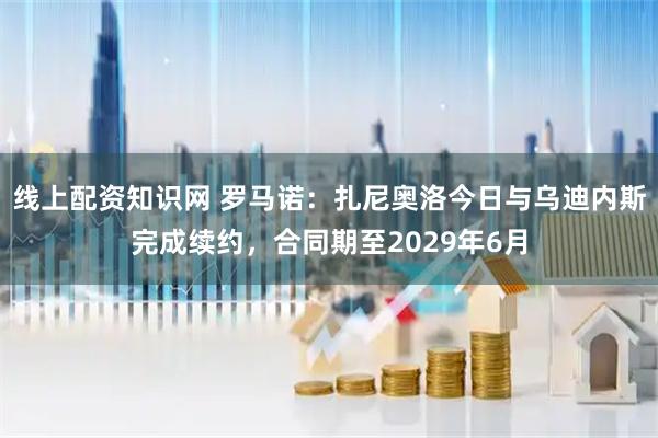 线上配资知识网 罗马诺：扎尼奥洛今日与乌迪内斯完成续约，合同期至2029年6月