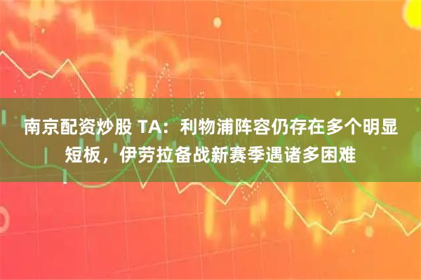 南京配资炒股 TA：利物浦阵容仍存在多个明显短板，伊劳拉备战新赛季遇诸多困难