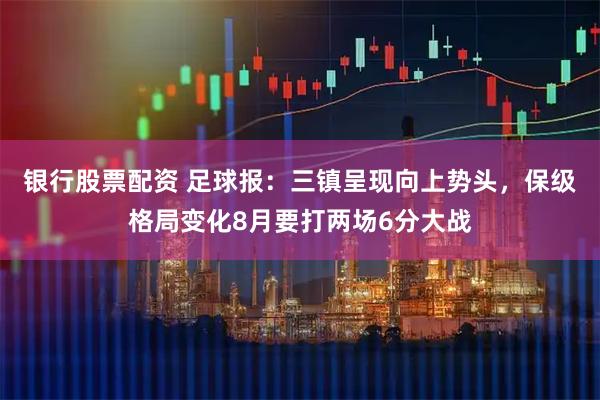 银行股票配资 足球报：三镇呈现向上势头，保级格局变化8月要打两场6分大战
