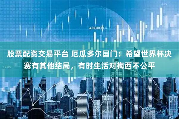 股票配资交易平台 厄瓜多尔国门：希望世界杯决赛有其他结局，有时生活对梅西不公平